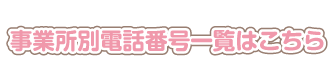 事業所別電話番号一覧はこちら